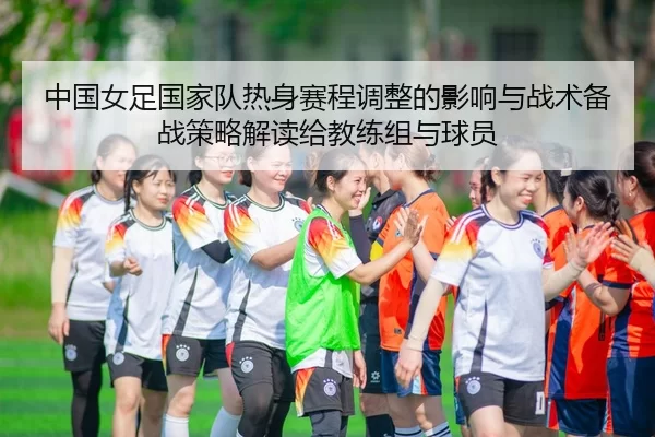 中国女足国家队热身赛程调整的影响与战术备战策略解读给教练组与球员